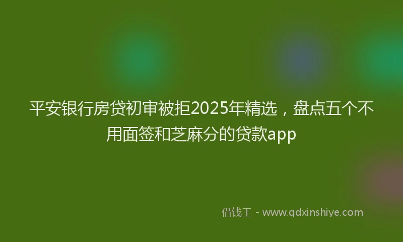 平安银行房贷初审被拒2025年精选，盘点五个不用面签和芝麻分的贷款app