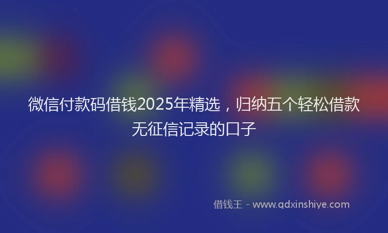 微信付款码借钱2025年精选，归纳五个轻松借款无征信记录的口子