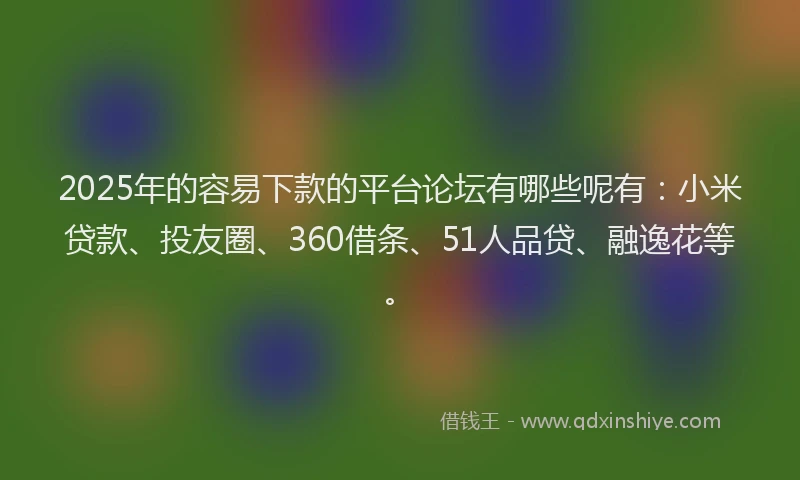 2025年的容易下款的平台论坛有哪些呢有：小米贷款、投友圈、360借条、51人品贷、融逸花等。