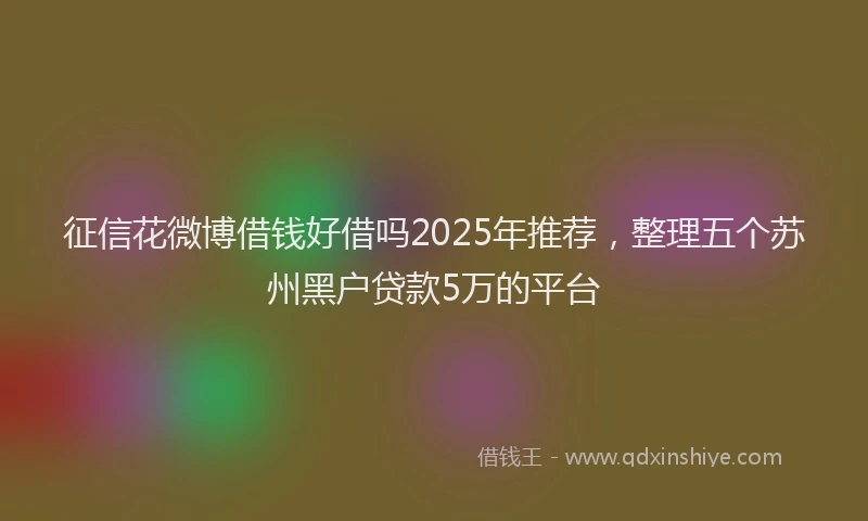 征信花微博借钱好借吗2025年推荐，整理五个苏州黑户贷款5万的平台
