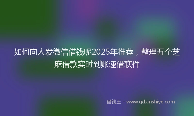 如何向人发微信借钱呢2025年推荐，整理五个芝麻借款实时到账速借软件