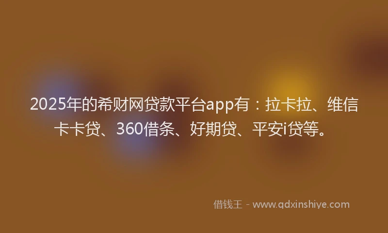 2025年的希财网贷款平台app有：拉卡拉、维信卡卡贷、360借条、好期贷、平安i贷等。