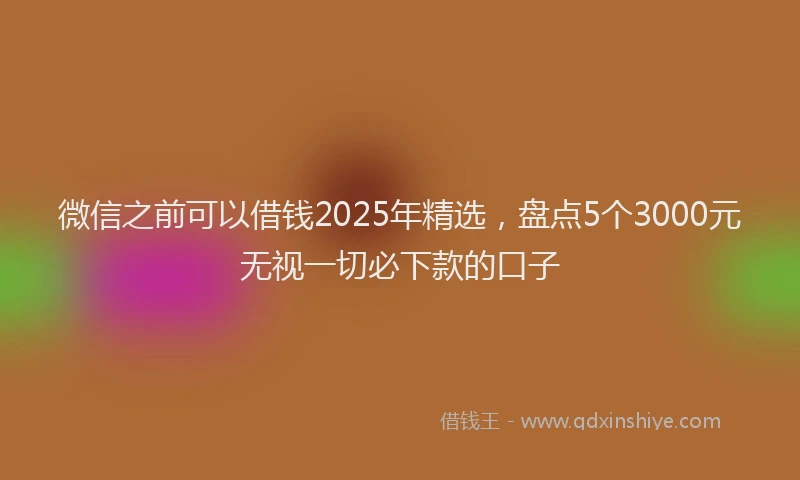 微信之前可以借钱2025年精选，盘点5个3000元无视一切必下款的口子