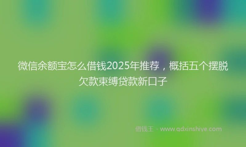 微信余额宝怎么借钱2025年推荐，概括五个摆脱欠款束缚贷款新口子