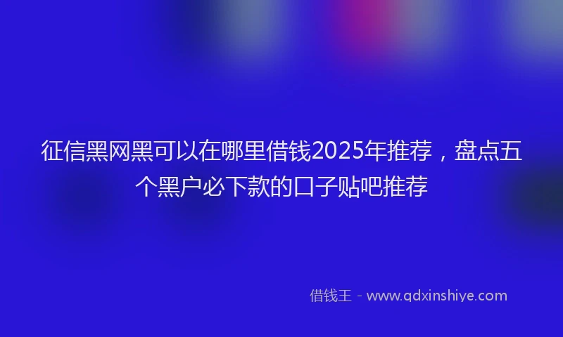 征信黑网黑可以在哪里借钱2025年推荐，盘点五个黑户必下款的口子贴吧推荐