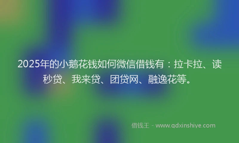2025年的小鹅花钱如何微信借钱有：拉卡拉、读秒贷、我来贷、团贷网、融逸花等。