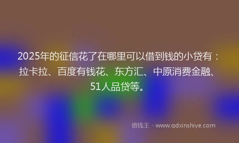 2025年的征信花了在哪里可以借到钱的小贷有：拉卡拉、百度有钱花、东方汇、中原消费金融、51人品贷等。