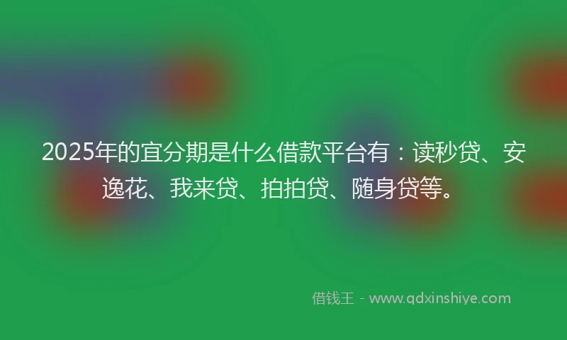 2025年的宜分期是什么借款平台有：读秒贷、安逸花、我来贷、拍拍贷、随身贷等。