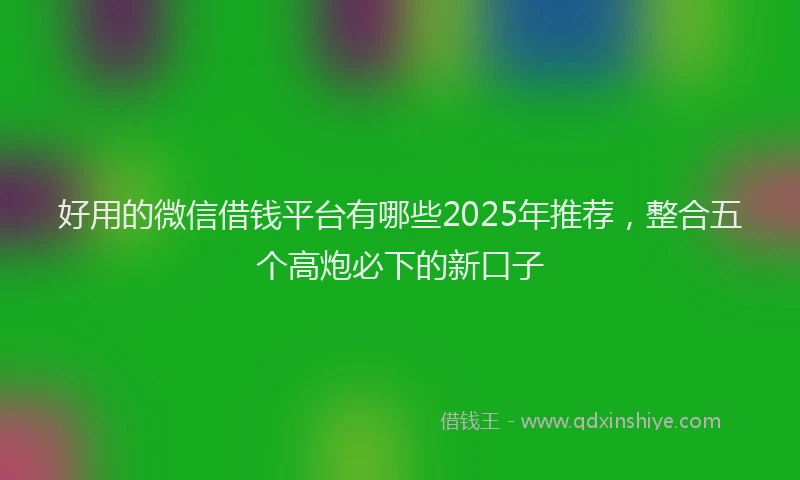 好用的微信借钱平台有哪些2025年推荐，整合五个高炮必下的新口子