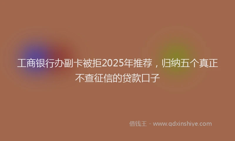 工商银行办副卡被拒2025年推荐，归纳五个真正不查征信的贷款口子