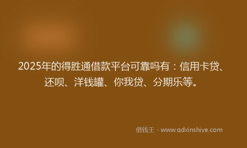 2025年的得胜通借款平台可靠吗有：信用卡贷、还呗、洋钱罐、你我贷、分期乐等。