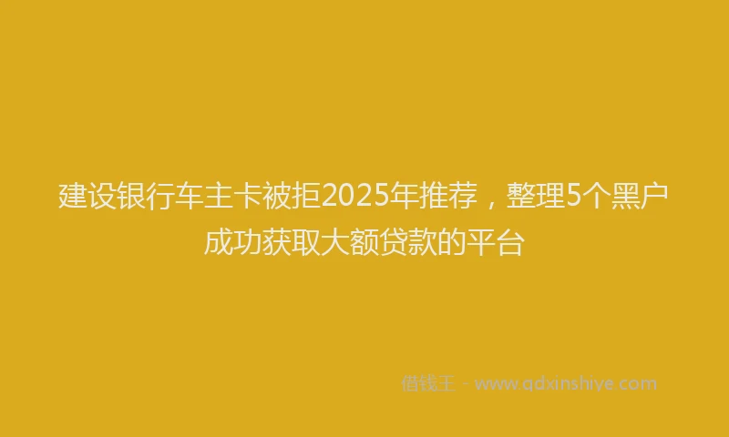 建设银行车主卡被拒2025年推荐，整理5个黑户成功获取大额贷款的平台