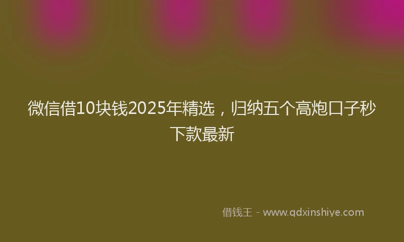 微信借10块钱2025年精选，归纳五个高炮口子秒下款最新