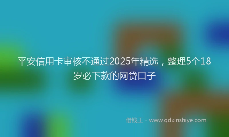平安信用卡审核不通过2025年精选，整理5个18岁必下款的网贷口子