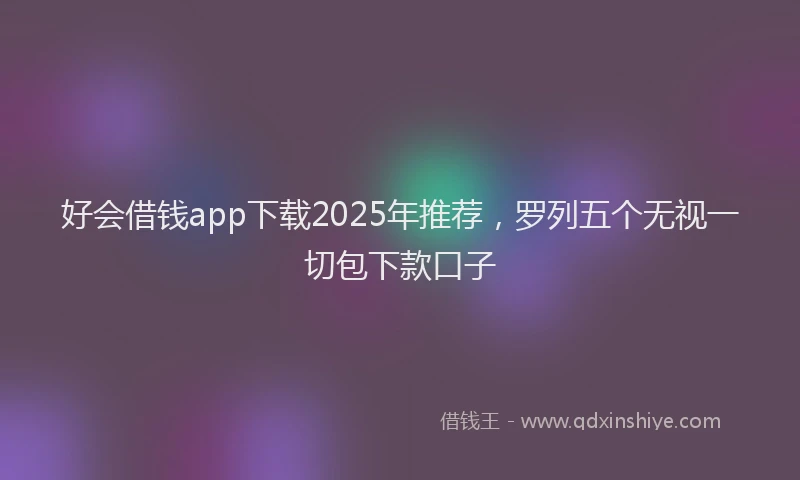好会借钱app下载2025年推荐，罗列五个无视一切包下款口子