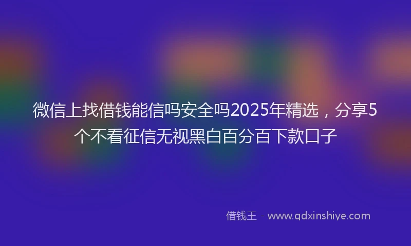 微信上找借钱能信吗安全吗2025年精选，分享5个不看征信无视黑白百分百下款口子