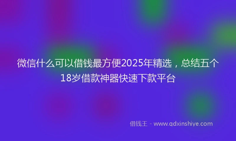 微信什么可以借钱最方便2025年精选，总结五个18岁借款神器快速下款平台