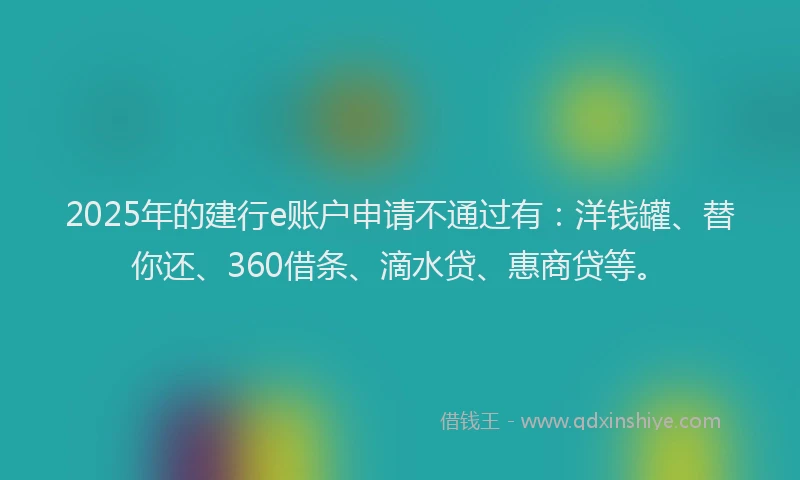 2025年的建行e账户申请不通过有：洋钱罐、替你还、360借条、滴水贷、惠商贷等。