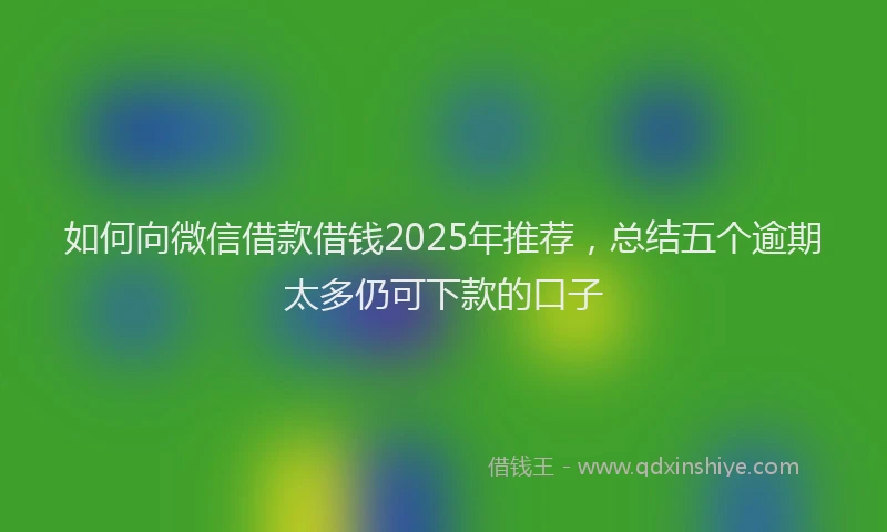 如何向微信借款借钱2025年推荐，总结五个逾期太多仍可下款的口子