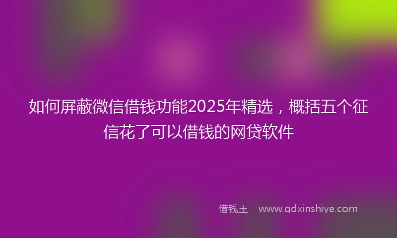 如何屏蔽微信借钱功能2025年精选，概括五个征信花了可以借钱的网贷软件