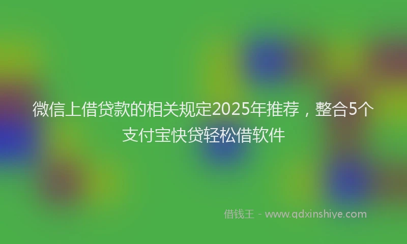 微信上借贷款的相关规定2025年推荐，整合5个支付宝快贷轻松借软件