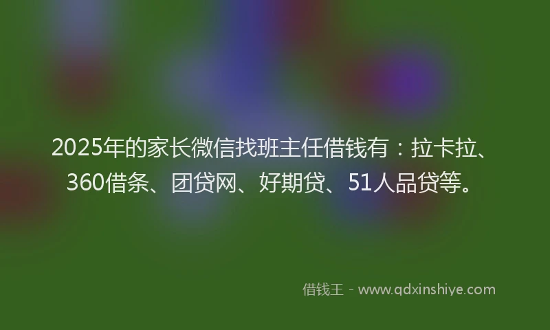 2025年的家长微信找班主任借钱有：拉卡拉、360借条、团贷网、好期贷、51人品贷等。