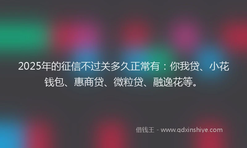2025年的征信不过关多久正常有：你我贷、小花钱包、惠商贷、微粒贷、融逸花等。