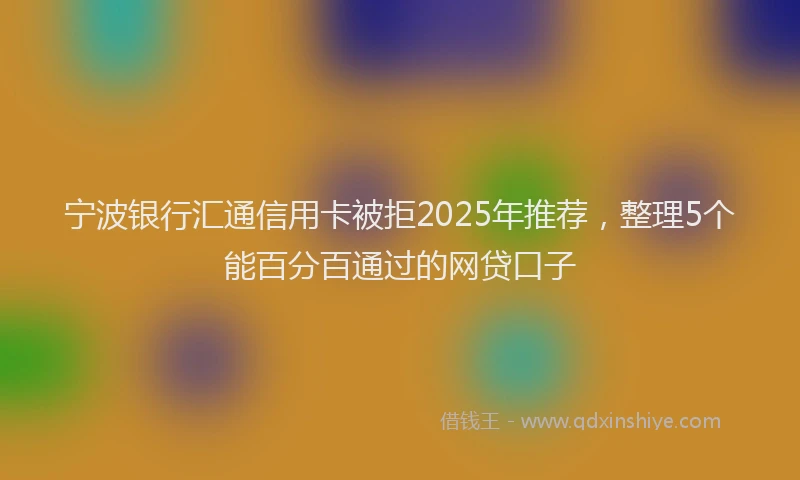 宁波银行汇通信用卡被拒2025年推荐，整理5个能百分百通过的网贷口子