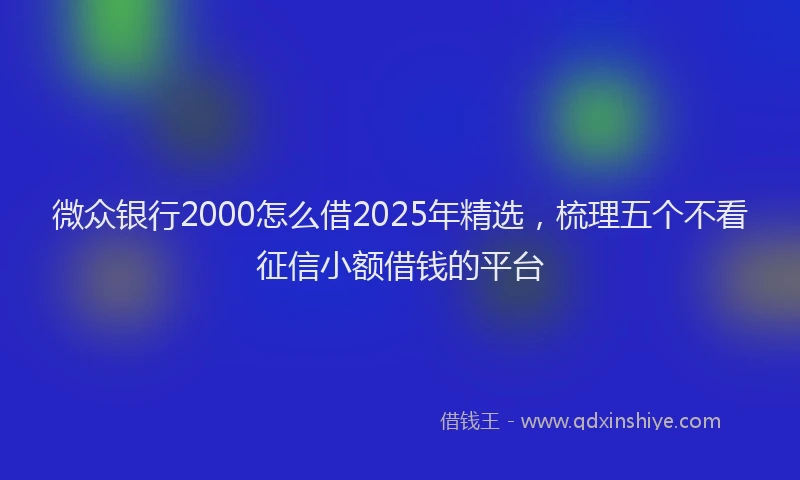 微众银行2000怎么借2025年精选，梳理五个不看征信小额借钱的平台