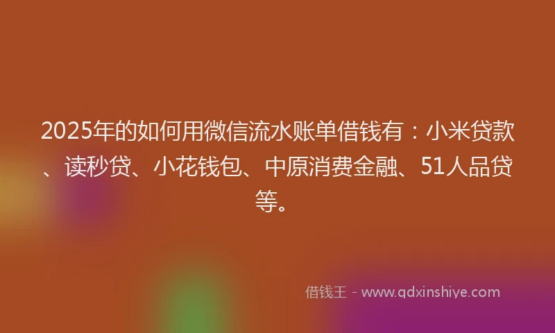 2025年的如何用微信流水账单借钱有：小米贷款、读秒贷、小花钱包、中原消费金融、51人品贷等。