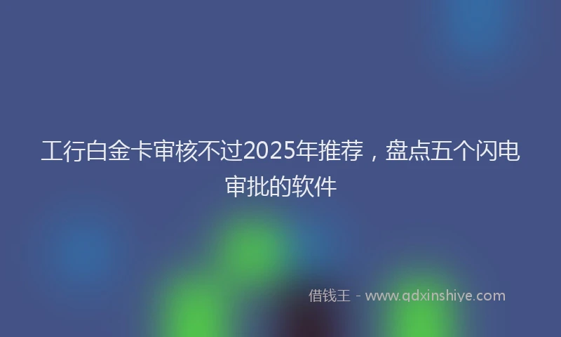 工行白金卡审核不过2025年推荐，盘点五个闪电审批的软件