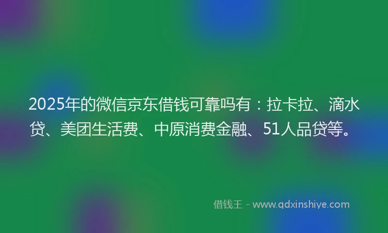 2025年的微信京东借钱可靠吗有：拉卡拉、滴水贷、美团生活费、中原消费金融、51人品贷等。