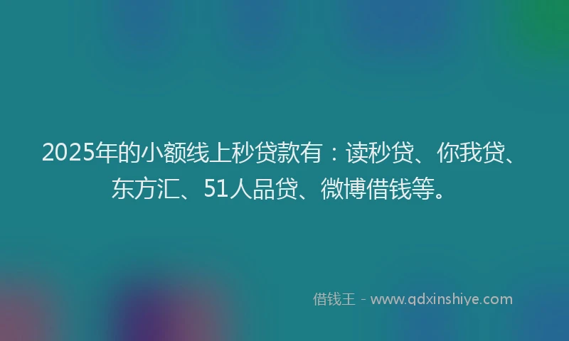 2025年的小额线上秒贷款有：读秒贷、你我贷、东方汇、51人品贷、微博借钱等。