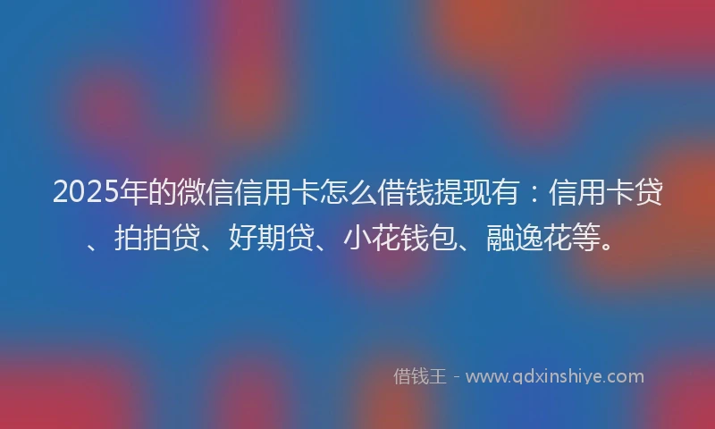 2025年的微信信用卡怎么借钱提现有：信用卡贷、拍拍贷、好期贷、小花钱包、融逸花等。