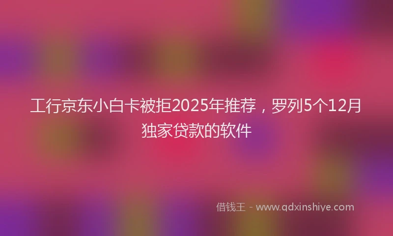 工行京东小白卡被拒2025年推荐，罗列5个12月独家贷款的软件