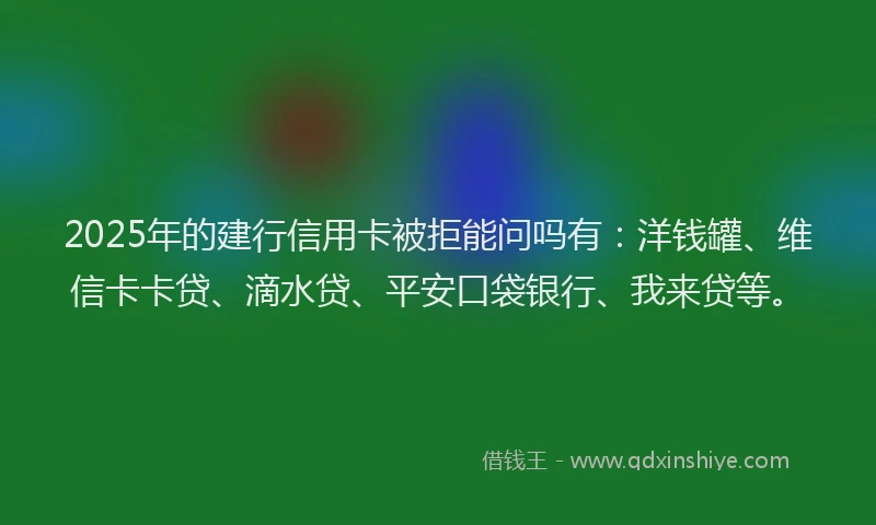 2025年的建行信用卡被拒能问吗有：洋钱罐、维信卡卡贷、滴水贷、平安口袋银行、我来贷等。
