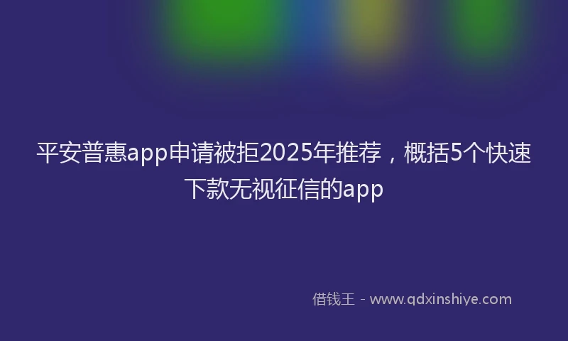平安普惠app申请被拒2025年推荐，概括5个快速下款无视征信的app