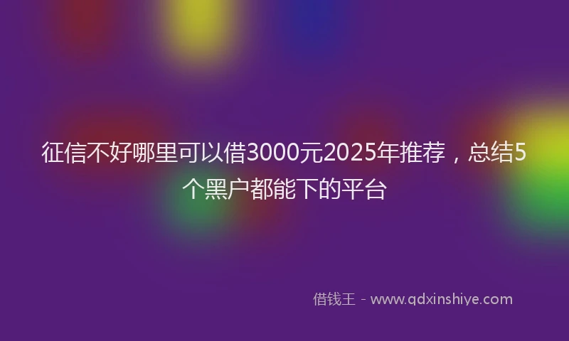 征信不好哪里可以借3000元2025年推荐，总结5个黑户都能下的平台