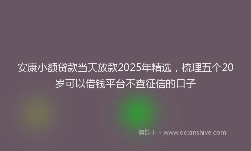安康小额贷款当天放款2025年精选，梳理五个20岁可以借钱平台不查征信的口子