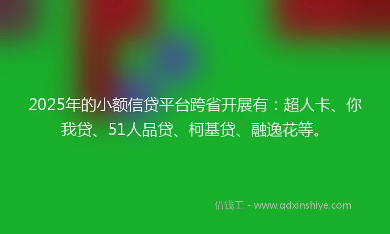 2025年的小额信贷平台跨省开展有：超人卡、你我贷、51人品贷、柯基贷、融逸花等。
