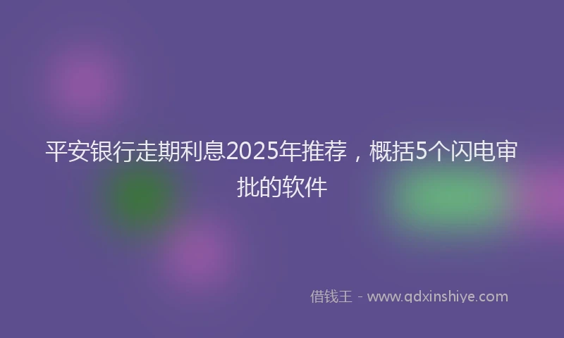 平安银行走期利息2025年推荐，概括5个闪电审批的软件