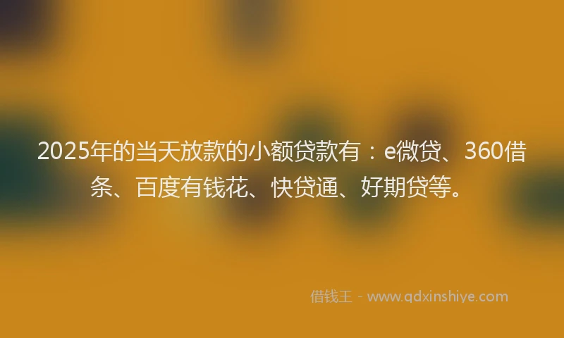 2025年的当天放款的小额贷款有：e微贷、360借条、百度有钱花、快贷通、好期贷等。