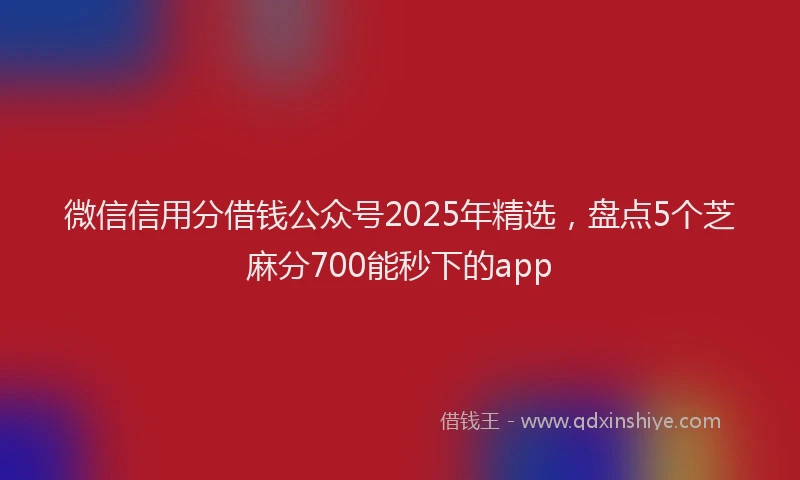 微信信用分借钱公众号2025年精选，盘点5个芝麻分700能秒下的app