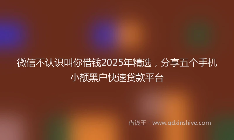 微信不认识叫你借钱2025年精选，分享五个手机小额黑户快速贷款平台