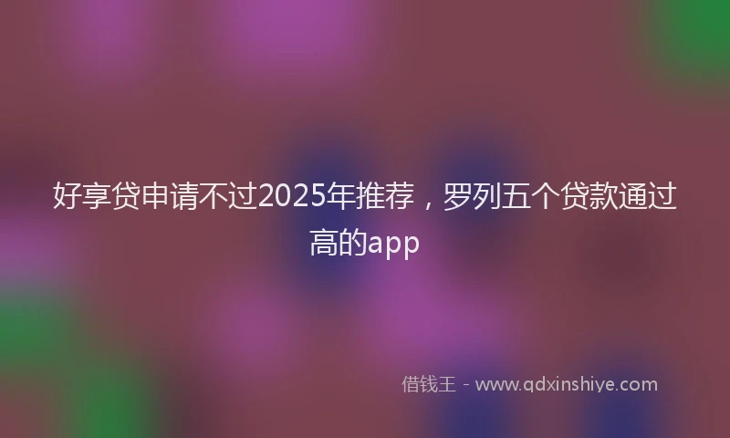 好享贷申请不过2025年推荐，罗列五个贷款通过高的app