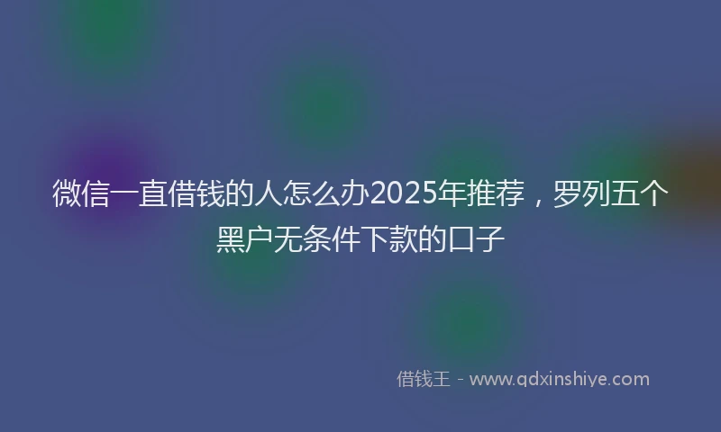 微信一直借钱的人怎么办2025年推荐，罗列五个黑户无条件下款的口子
