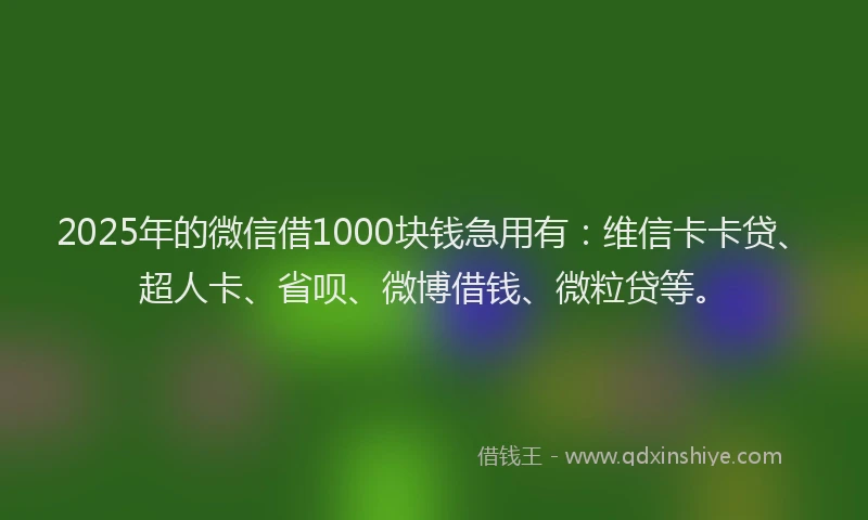 2025年的微信借1000块钱急用有：维信卡卡贷、超人卡、省呗、微博借钱、微粒贷等。
