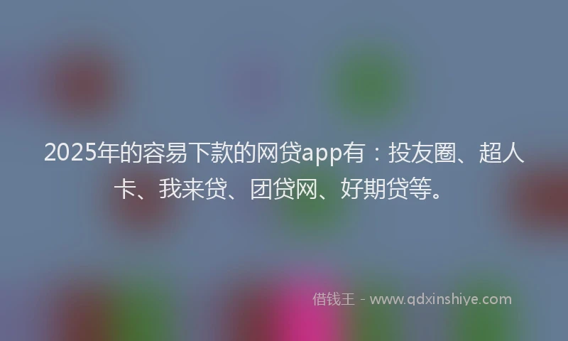 2025年的容易下款的网贷app有：投友圈、超人卡、我来贷、团贷网、好期贷等。