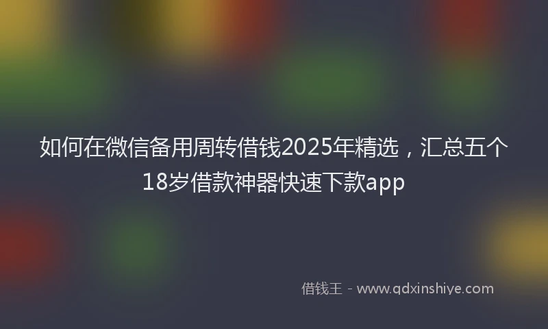 如何在微信备用周转借钱2025年精选，汇总五个18岁借款神器快速下款app