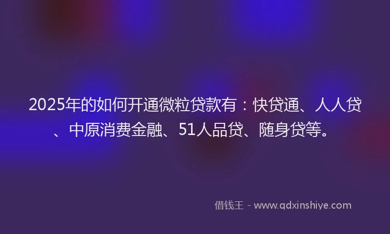 2025年的如何开通微粒贷款有：快贷通、人人贷、中原消费金融、51人品贷、随身贷等。